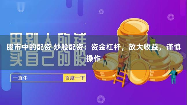 股市中的配资 炒股配资：资金杠杆，放大收益，谨慎操作
