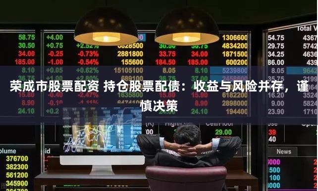 荣成市股票配资 持仓股票配债：收益与风险并存，谨慎决策