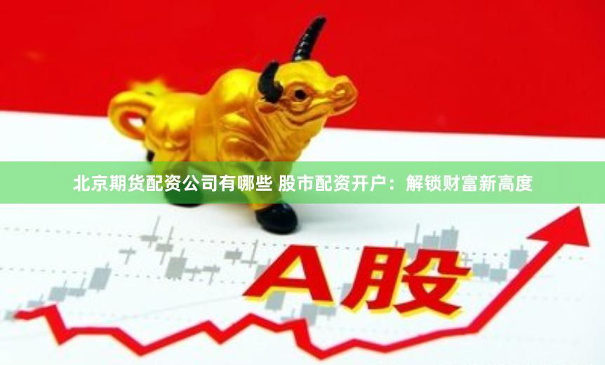 北京期货配资公司有哪些 股市配资开户：解锁财富新高度
