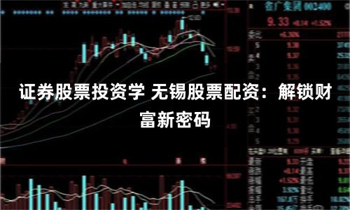 证券股票投资学 无锡股票配资：解锁财富新密码