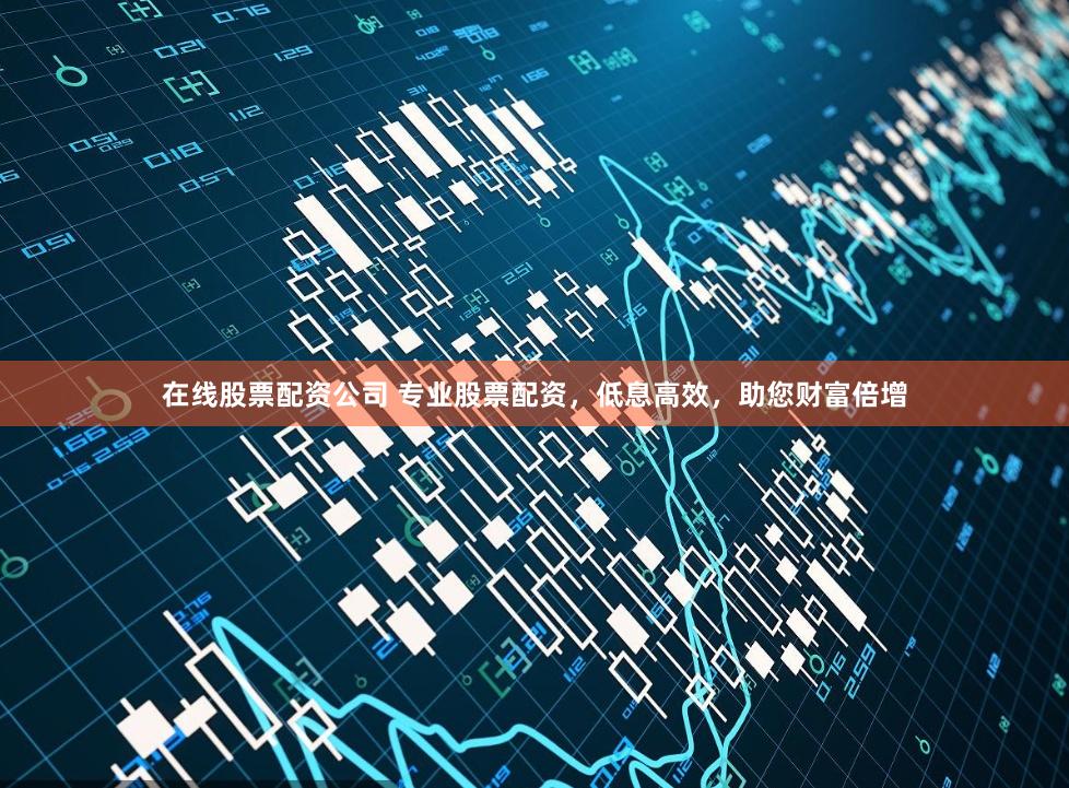 在线股票配资公司 专业股票配资，低息高效，助您财富倍增