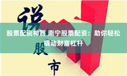 股票配资神器 南宁股票配资：助你轻松撬动财富杠杆