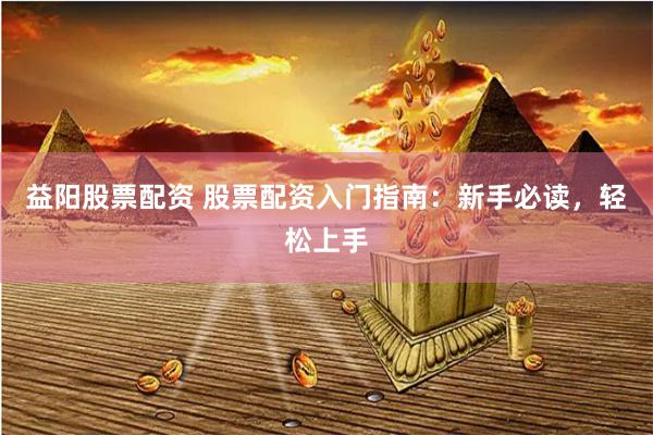益阳股票配资 股票配资入门指南：新手必读，轻松上手