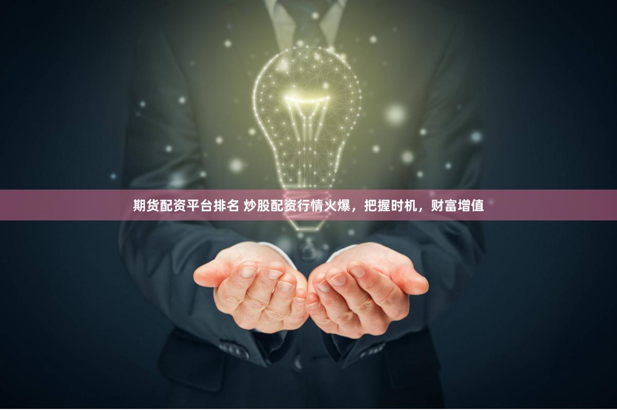 期货配资平台排名 炒股配资行情火爆，把握时机，财富增值