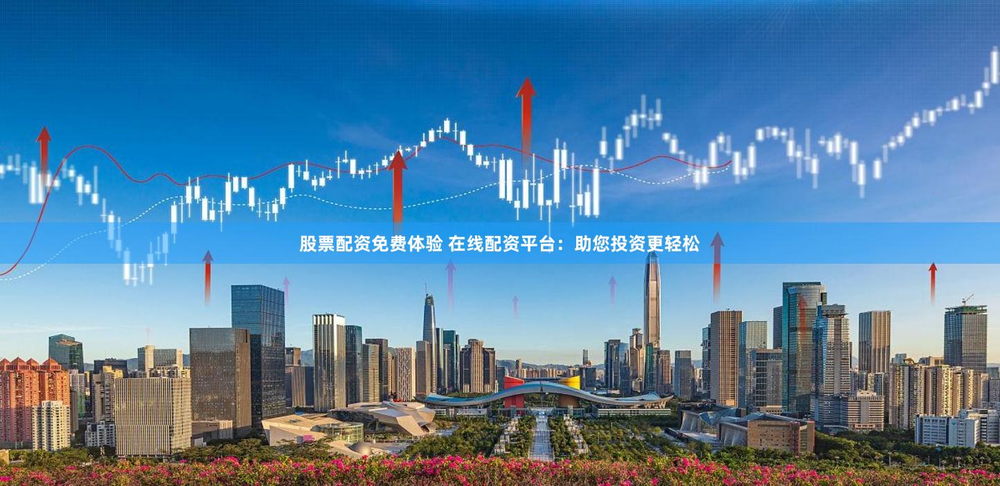 股票配资免费体验 在线配资平台：助您投资更轻松