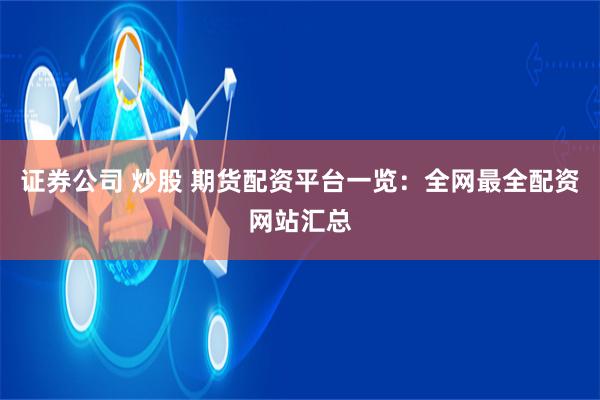 证券公司 炒股 期货配资平台一览：全网最全配资网站汇总