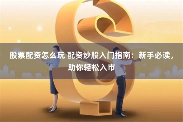 股票配资怎么玩 配资炒股入门指南：新手必读，助你轻松入市