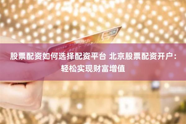 股票配资如何选择配资平台 北京股票配资开户：轻松实现财富增值