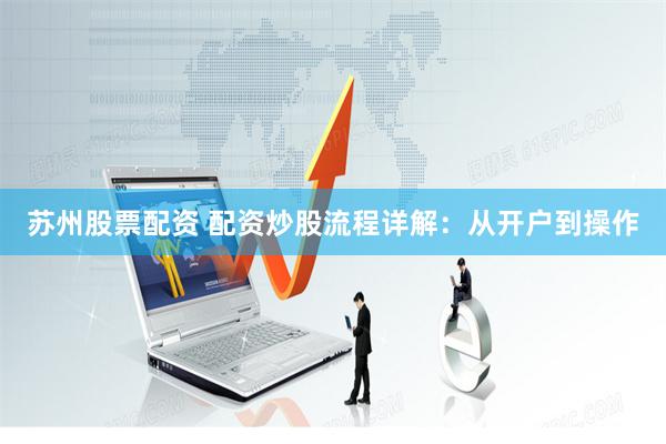 苏州股票配资 配资炒股流程详解：从开户到操作