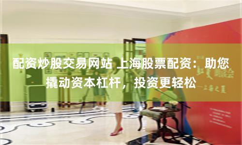 配资炒股交易网站 上海股票配资：助您撬动资本杠杆，投资更轻松