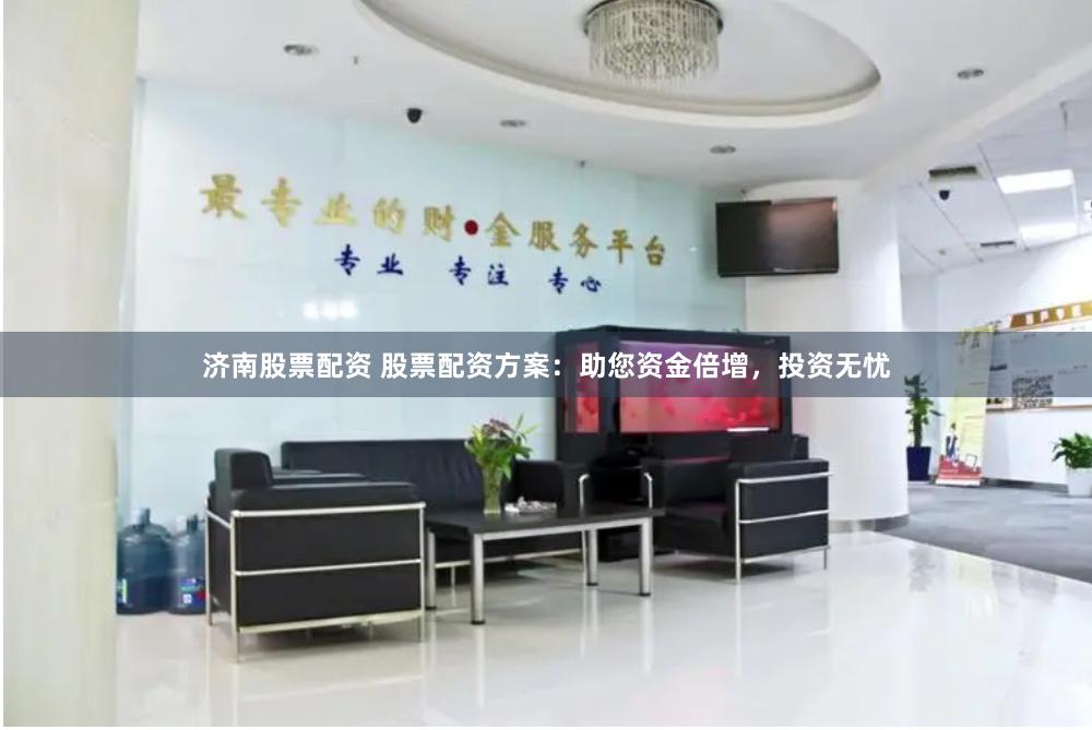 济南股票配资 股票配资方案：助您资金倍增，投资无忧