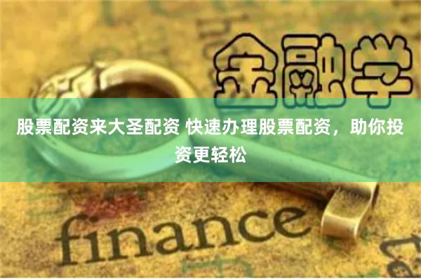 股票配资来大圣配资 快速办理股票配资，助你投资更轻松