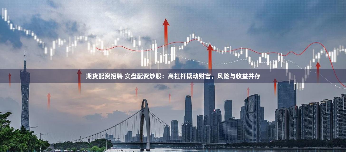 期货配资招聘 实盘配资炒股：高杠杆撬动财富，风险与收益并存