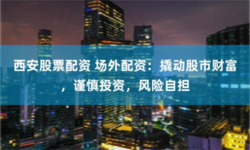 西安股票配资 场外配资：撬动股市财富，谨慎投资，风险自担