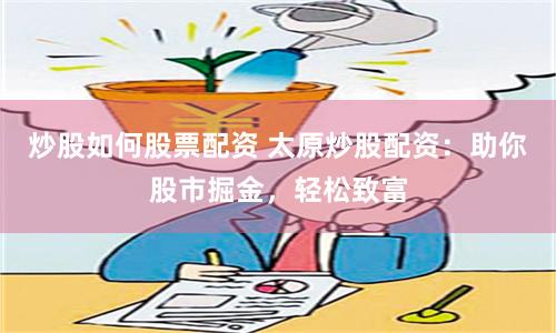 炒股如何股票配资 太原炒股配资：助你股市掘金，轻松致富