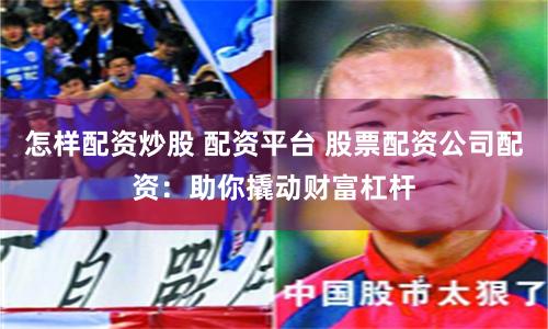怎样配资炒股 配资平台 股票配资公司配资：助你撬动财富杠杆