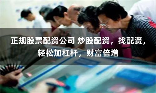 正规股票配资公司 炒股配资，找配资，轻松加杠杆，财富倍增