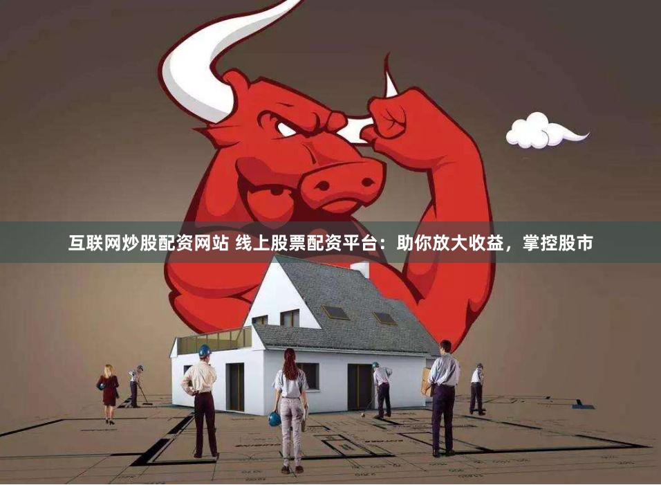 互联网炒股配资网站 线上股票配资平台：助你放大收益，掌控股市