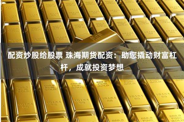 配资炒股给股票 珠海期货配资：助您撬动财富杠杆，成就投资梦想