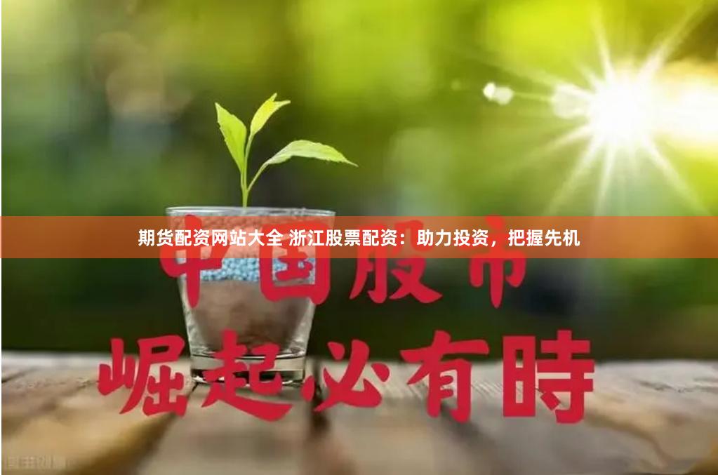 期货配资网站大全 浙江股票配资：助力投资，把握先机