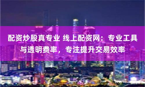 配资炒股真专业 线上配资网：专业工具与透明费率，专注提升交易效率