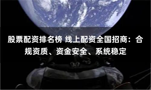 股票配资排名榜 线上配资全国招商：合规资质、资金安全、系统稳定