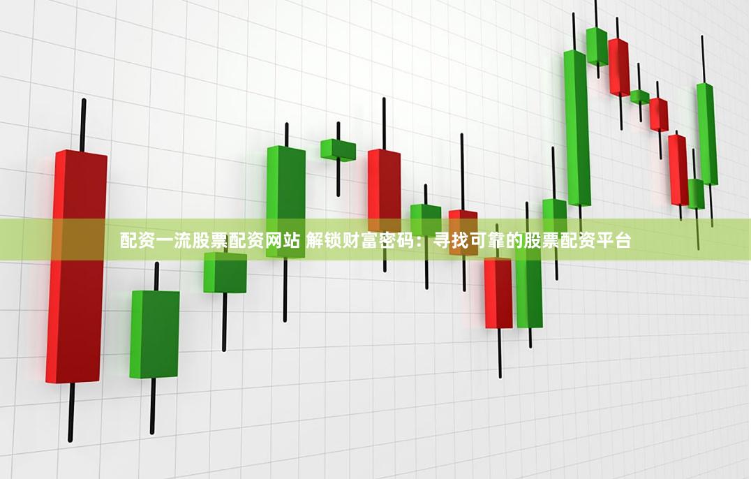 配资一流股票配资网站 解锁财富密码：寻找可靠的股票配资平台