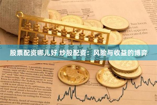 股票配资哪儿好 炒股配资：风险与收益的博弈