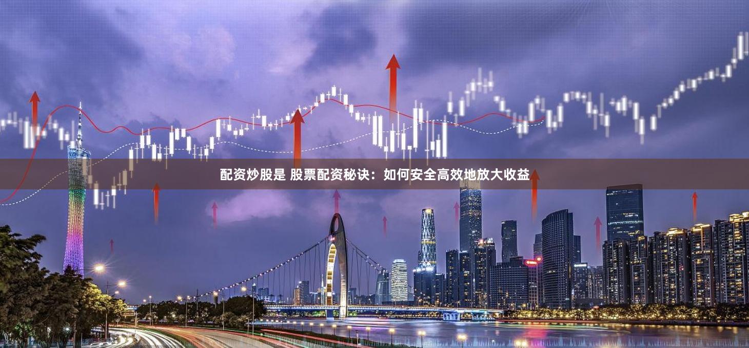 配资炒股是 股票配资秘诀：如何安全高效地放大收益