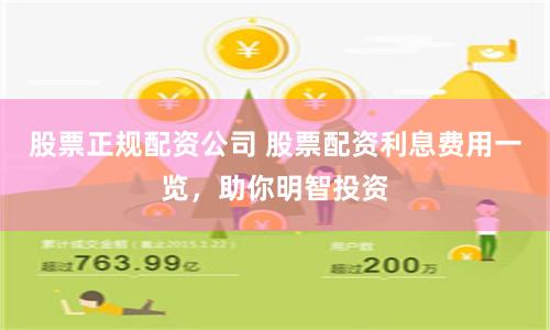 股票正规配资公司 股票配资利息费用一览，助你明智投资