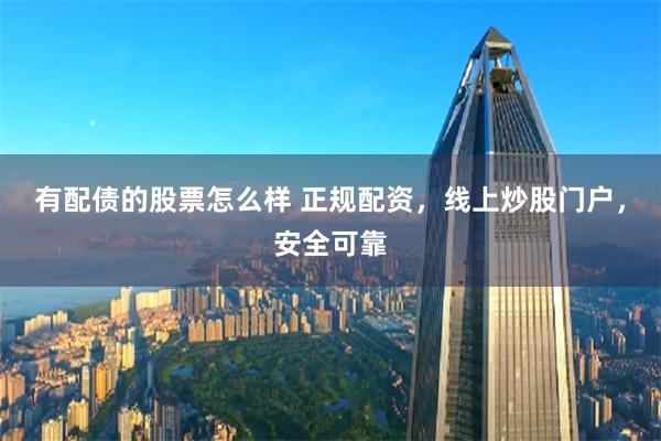 有配债的股票怎么样 正规配资，线上炒股门户，安全可靠
