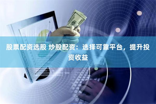 股票配资选股 炒股配资：选择可靠平台，提升投资收益