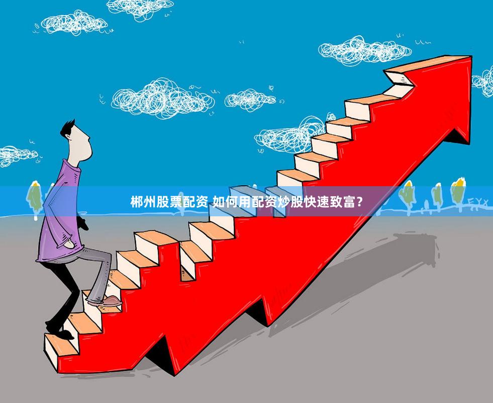 郴州股票配资 如何用配资炒股快速致富？