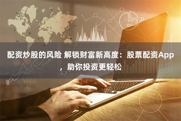 配资炒股的风险 解锁财富新高度：股票配资App，助你投资更轻松