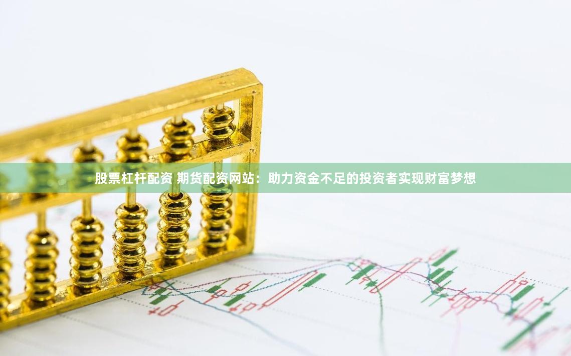 股票杠杆配资 期货配资网站：助力资金不足的投资者实现财富梦想