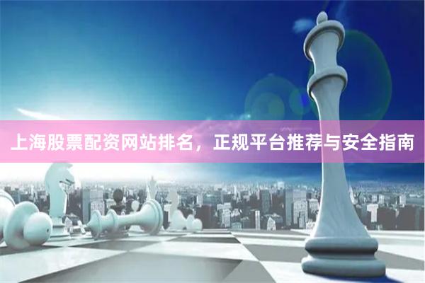 上海股票配资网站排名，正规平台推荐与安全指南