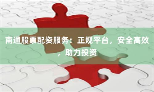 南通股票配资服务：正规平台，安全高效，助力投资