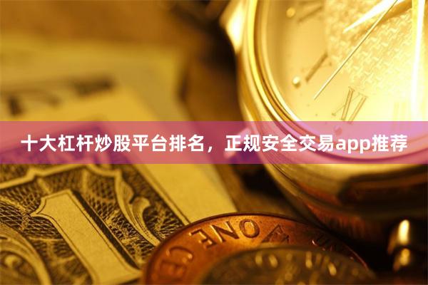 十大杠杆炒股平台排名，正规安全交易app推荐