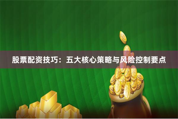 股票配资技巧：五大核心策略与风险控制要点
