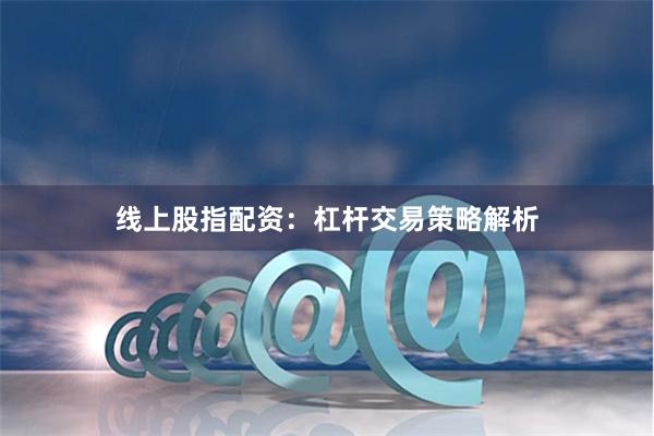 线上股指配资：杠杆交易策略解析