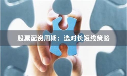 股票配资周期：选对长短线策略