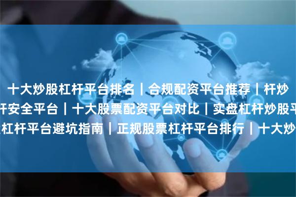 十大炒股杠杆平台排名｜合规配资平台推荐｜杆炒股平台盘点｜炒股加杠杆安全平台｜十大股票配资平台对比｜实盘杠杆炒股平台名单｜炒股杠杆平台避坑指南｜正规股票杠杆平台排行｜十大炒股杠杆平台测评｜新手炒股杠杆平台推荐