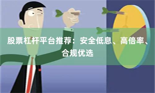 股票杠杆平台推荐：安全低息、高倍率、合规优选