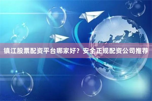 镇江股票配资平台哪家好？安全正规配资公司推荐