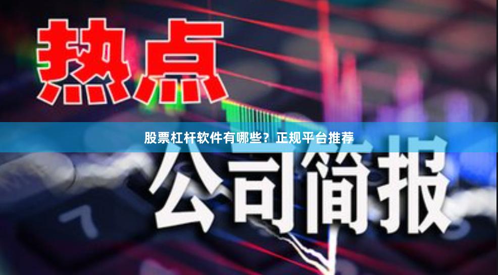 股票杠杆软件有哪些？正规平台推荐